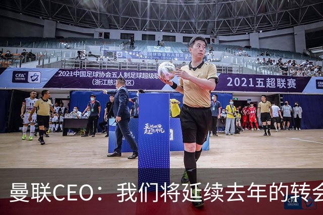 曼联CEO：我们将延续去年的转会策略，买对球队未来正确的人